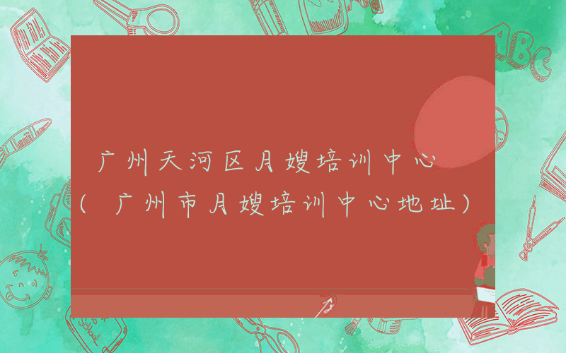 广州天河区月嫂培训中心 (广州市月嫂培训中心地址)